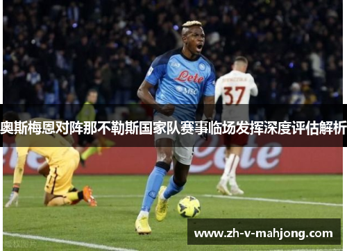 奥斯梅恩对阵那不勒斯国家队赛事临场发挥深度评估解析