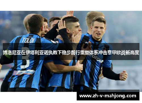 博洛尼亚在伊塔利亚诺执教下稳步前行重塑体系冲击意甲欧战新高度