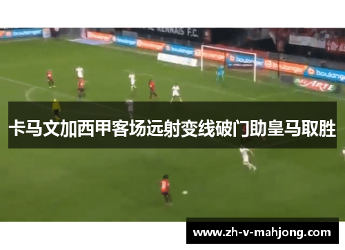 卡马文加西甲客场远射变线破门助皇马取胜