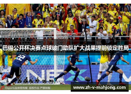 巴锡公开杯决赛点球破门助队扩大战果提前锁定胜局