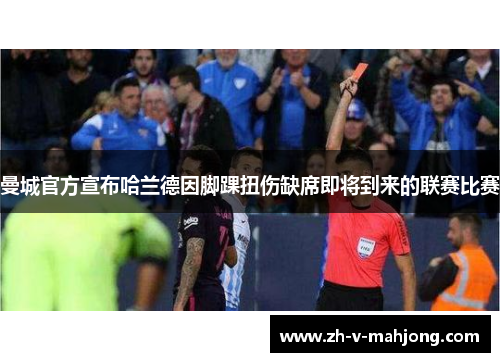 曼城官方宣布哈兰德因脚踝扭伤缺席即将到来的联赛比赛