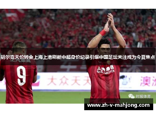 胡尔克天价转会上海上港刷新中超身价纪录引爆中国足坛关注成为今夏焦点