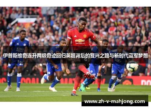 伊普斯维奇连升两级奇迹回归英超背后的复兴之路与新时代蓝军梦想