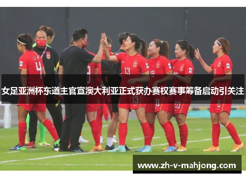 女足亚洲杯东道主官宣澳大利亚正式获办赛权赛事筹备启动引关注 女足亚洲杯东道主官宣澳大利亚正式获办赛权赛事筹备启动引关注