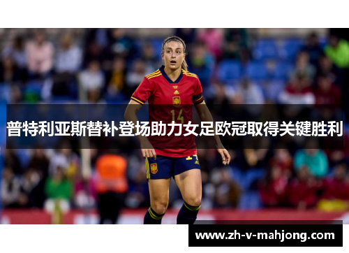 普特利亚斯替补登场助力女足欧冠取得关键胜利 普特利亚斯替补登场助力女足欧冠取得关键胜利