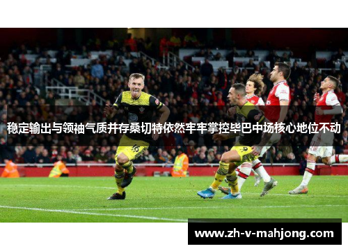 稳定输出与领袖气质并存桑切特依然牢牢掌控毕巴中场核心地位不动
