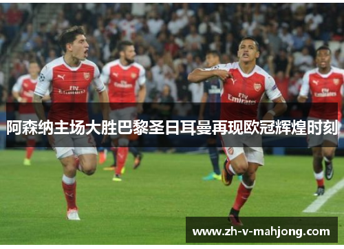 阿森纳主场大胜巴黎圣日耳曼再现欧冠辉煌时刻 阿森纳主场大胜巴黎圣日耳曼再现欧冠辉煌时刻