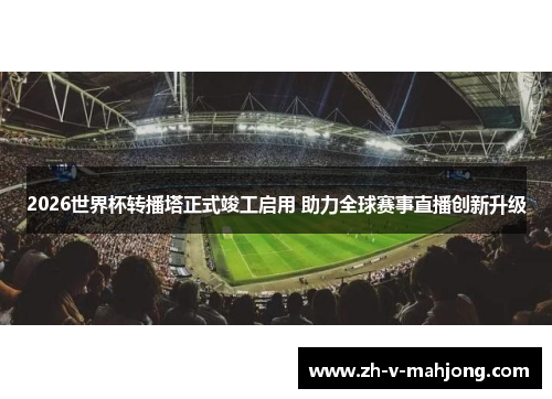 2026世界杯转播塔正式竣工启用 助力全球赛事直播创新升级