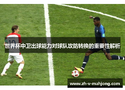 世界杯中卫出球能力对球队攻防转换的重要性解析 世界杯中卫出球能力对球队攻防转换的重要性解析