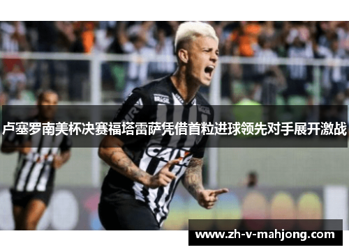 卢塞罗南美杯决赛福塔雷萨凭借首粒进球领先对手展开激战 卢塞罗南美杯决赛福塔雷萨凭借首粒进球领先对手展开激战